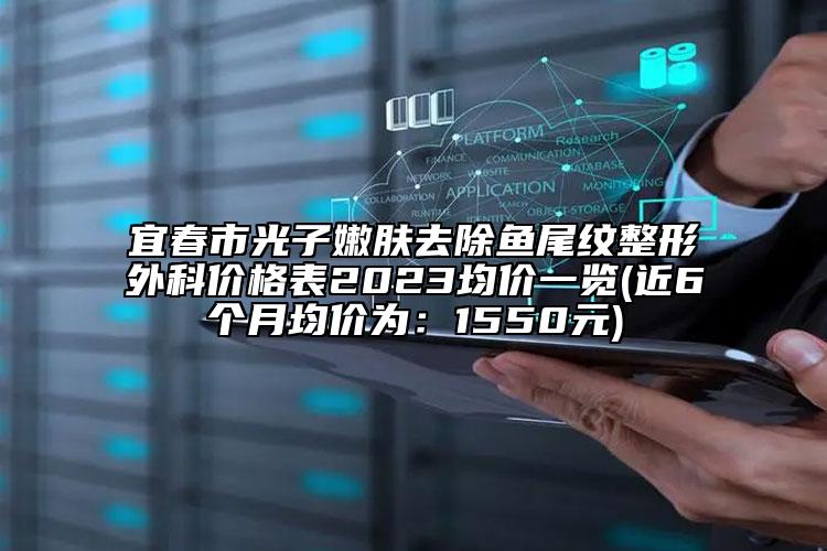 宜春市光子嫩膚去除魚尾紋整形外科價格表2023均價一覽(近6個月均價為：1550元)