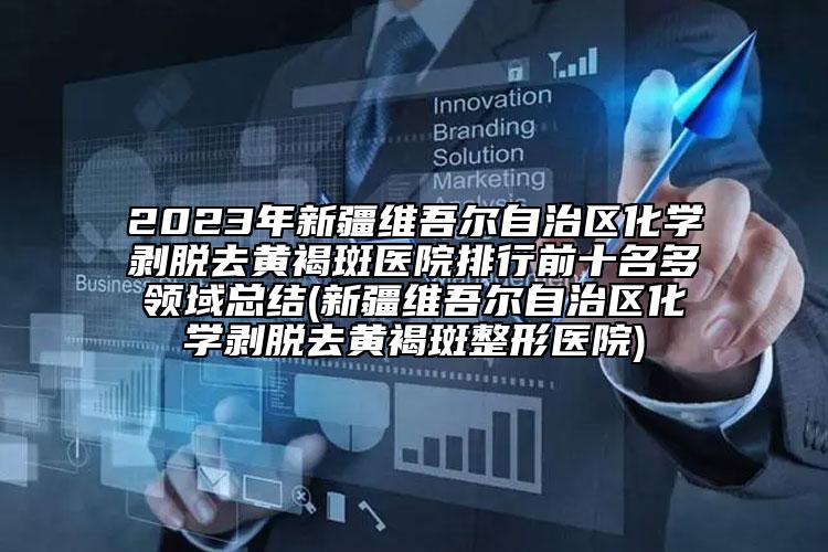 2023年新疆維吾爾自治區(qū)化學剝脫去黃褐斑醫(yī)院排行前十名多領域總結(新疆維吾爾自治區(qū)化學剝脫去黃褐斑整形醫(yī)院)