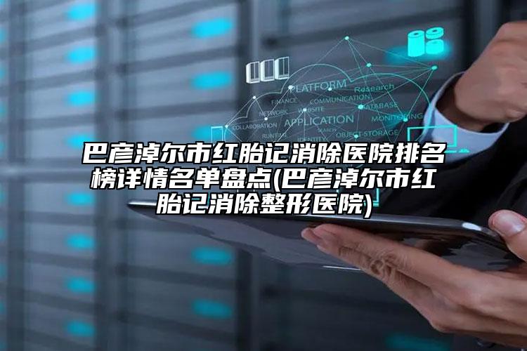 巴彥淖爾市紅胎記消除醫(yī)院排名榜詳情名單盤點(diǎn)(巴彥淖爾市紅胎記消除整形醫(yī)院)