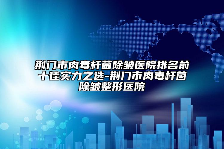 荊門市肉毒桿菌除皺醫(yī)院排名前十佳實力之選-荊門市肉毒桿菌除皺整形醫(yī)院
