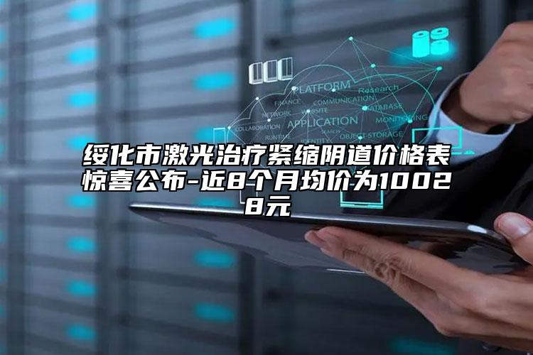 綏化市激光治療緊縮陰道價(jià)格表驚喜公布-近8個(gè)月均價(jià)為10028元