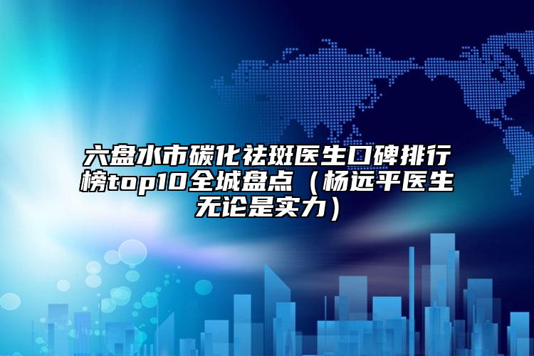 六盤水市碳化祛斑醫(yī)生口碑排行榜top10全城盤點(diǎn)（楊遠(yuǎn)平醫(yī)生無論是實(shí)力）