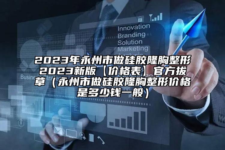 2023年永州市做硅膠隆胸整形2023新版【價(jià)格表】官方拔草（永州市做硅膠隆胸整形價(jià)格是多少錢一般）