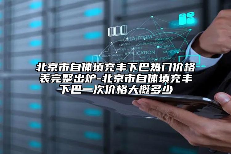 北京市自體填充豐下巴熱門價格表完整出爐-北京市自體填充豐下巴一次價格大概多少