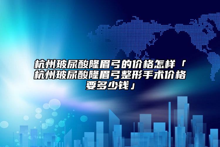 杭州玻尿酸隆眉弓的價格怎樣「杭州玻尿酸隆眉弓整形手術(shù)價格要多少錢」