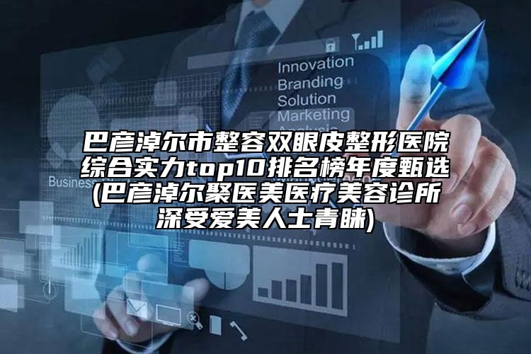 巴彥淖爾市整容雙眼皮整形醫(yī)院綜合實(shí)力top10排名榜年度甄選(巴彥淖爾聚醫(yī)美醫(yī)療美容診所深受愛(ài)美人士青睞)