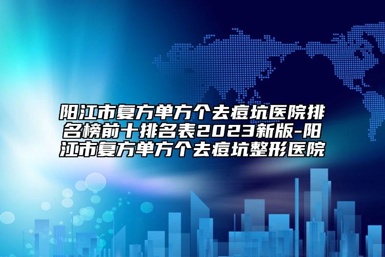 陽(yáng)江市復(fù)方單方個(gè)去痘坑醫(yī)院排名榜前十排名表2023新版-陽(yáng)江市復(fù)方單方個(gè)去痘坑整形醫(yī)院