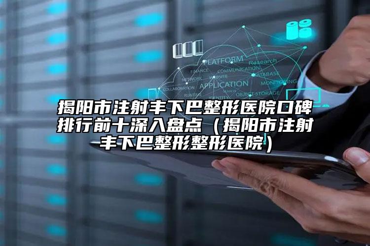 揭陽市注射豐下巴整形醫(yī)院口碑排行前十深入盤點(diǎn)（揭陽市注射豐下巴整形整形醫(yī)院）