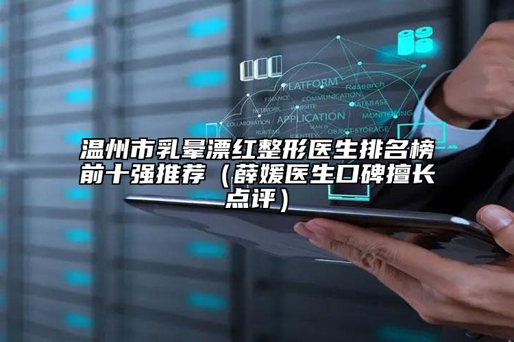 溫州市乳暈漂紅整形醫(yī)生排名榜前十強推薦（薛媛醫(yī)生口碑擅長點評）