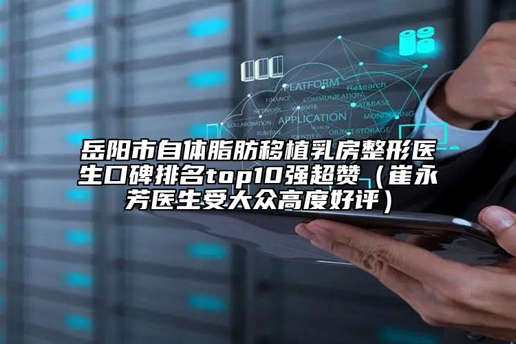 岳陽市自體脂肪移植乳房整形醫(yī)生口碑排名top10強(qiáng)超贊（崔永芳醫(yī)生受大眾高度好評(píng)）