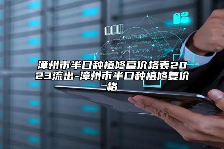 漳州市半口種植修復(fù)價格表2023流出-漳州市半口種植修復(fù)價格