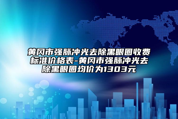 黃岡市強脈沖光去除黑眼圈收費標準價格表-黃岡市強脈沖光去除黑眼圈均價為1303元