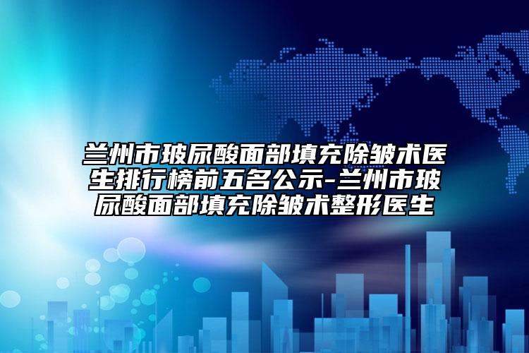 蘭州市玻尿酸面部填充除皺術醫(yī)生排行榜前五名公示-蘭州市玻尿酸面部填充除皺術整形醫(yī)生