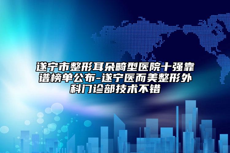 遂寧市整形耳朵畸型醫(yī)院十強靠譜榜單公布-遂寧醫(yī)而美整形外科門診部技術(shù)不錯