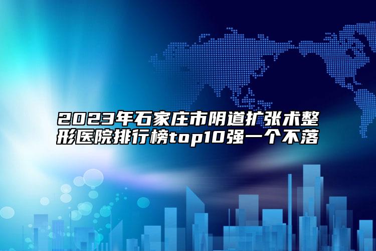 2023年石家莊市陰道擴(kuò)張術(shù)整形醫(yī)院排行榜top10強(qiáng)一個不落