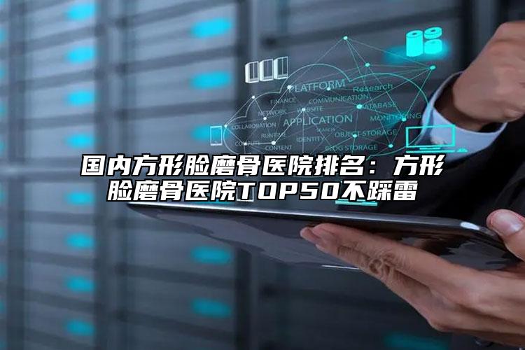 國內(nèi)方形臉磨骨醫(yī)院排名：方形臉磨骨醫(yī)院TOP50不踩雷