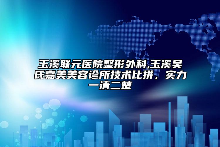 玉溪聯(lián)元醫(yī)院整形外科,玉溪吳氏嘉美美容診所技術(shù)比拼，實(shí)力一清二楚