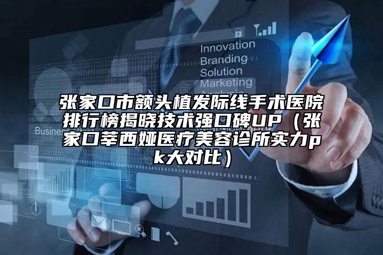 張家口市額頭植發(fā)際線手術醫(yī)院排行榜揭曉技術強口碑UP（張家口莘西婭醫(yī)療美容診所實力pk大對比）