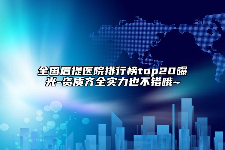 全國眉提醫(yī)院排行榜top20曝光-資質(zhì)齊全實(shí)力也不錯(cuò)哦~