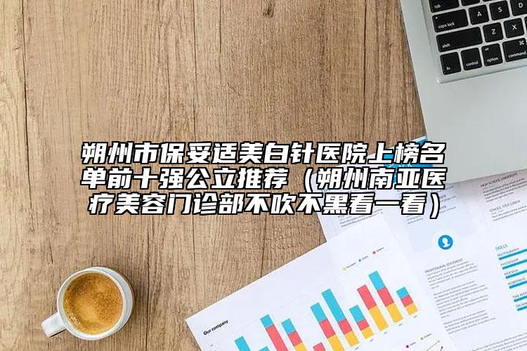 朔州市保妥適美白針醫(yī)院上榜名單前十強公立推薦（朔州南亞醫(yī)療美容門診部不吹不黑看一看）