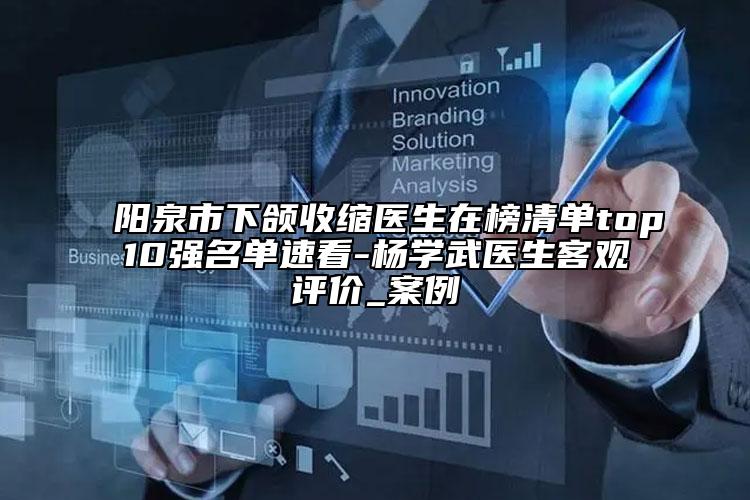陽泉市下頜收縮醫(yī)生在榜清單top10強名單速看-楊學武醫(yī)生客觀評價_案例