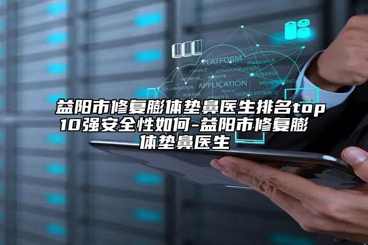 益陽市修復(fù)膨體墊鼻醫(yī)生排名top10強安全性如何-益陽市修復(fù)膨體墊鼻醫(yī)生