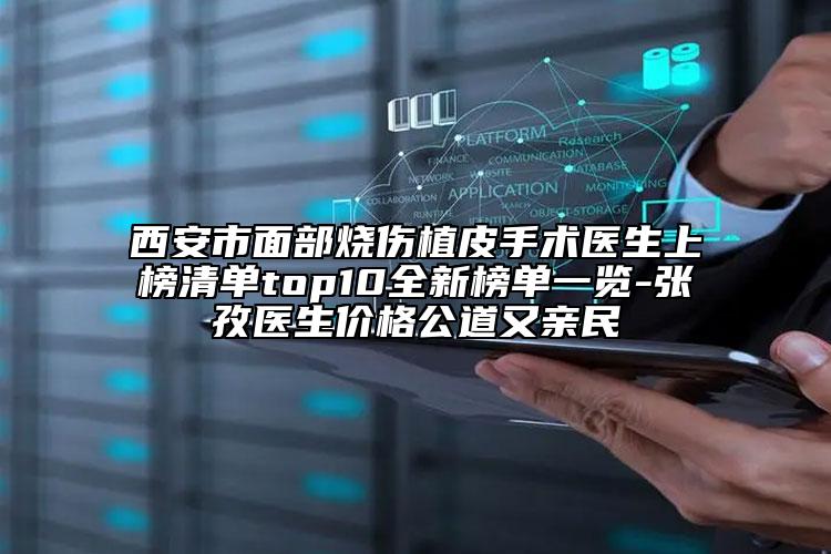 西安市面部燒傷植皮手術(shù)醫(yī)生上榜清單top10全新榜單一覽-張孜醫(yī)生價(jià)格公道又親民