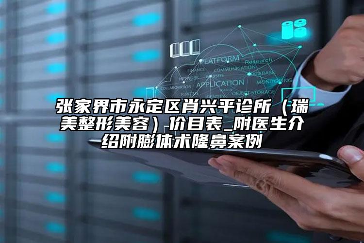 張家界市永定區(qū)肖興平診所（瑞美整形美容）價(jià)目表_附醫(yī)生介紹附膨體術(shù)隆鼻案例