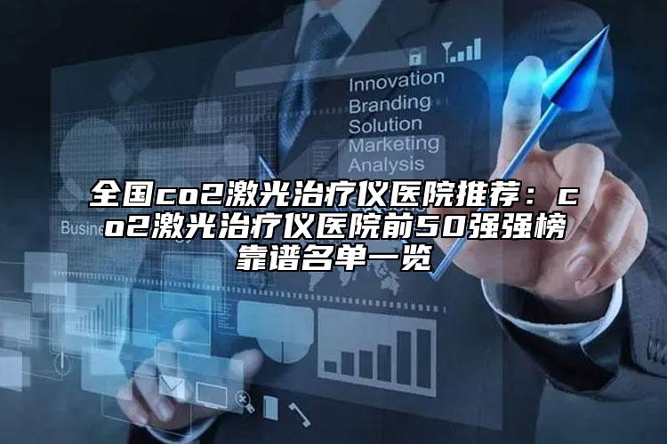 全國(guó)co2激光治療儀醫(yī)院推薦：co2激光治療儀醫(yī)院前50強(qiáng)強(qiáng)榜靠譜名單一覽