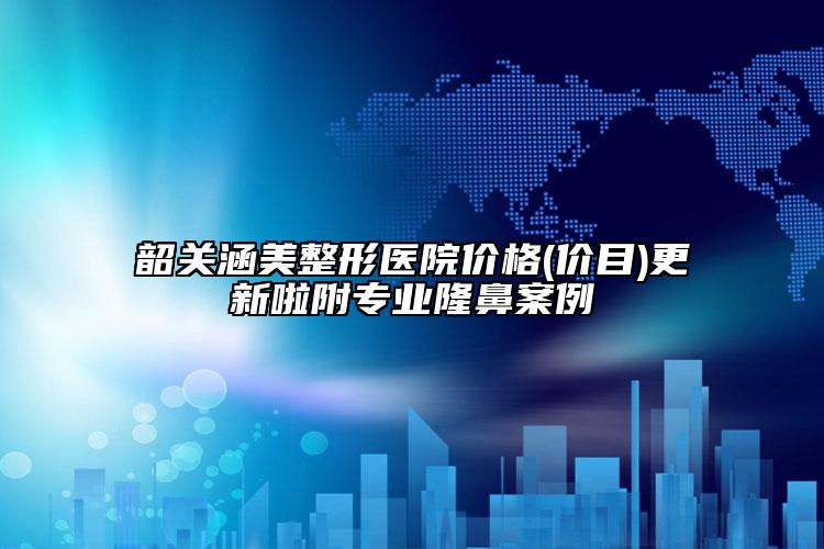 韶關(guān)涵美整形醫(yī)院價格(價目)更新啦附專業(yè)隆鼻案例