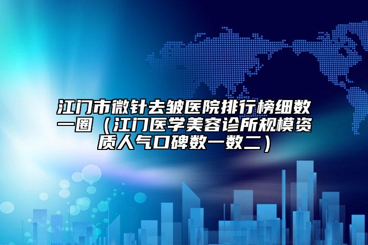 江門(mén)市微針去皺醫(yī)院排行榜細(xì)數(shù)一圈（江門(mén)醫(yī)學(xué)美容診所規(guī)模資質(zhì)人氣口碑?dāng)?shù)一數(shù)二）