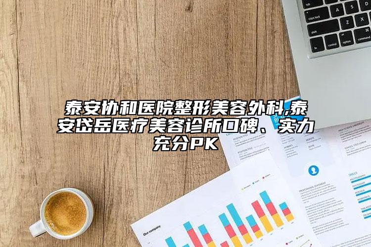 泰安協(xié)和醫(yī)院整形美容外科,泰安岱岳醫(yī)療美容診所口碑、實(shí)力充分PK