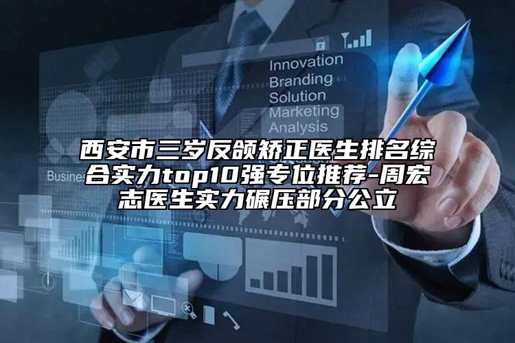 西安市三歲反頜矯正醫(yī)生排名綜合實力top10強專位推薦-周宏志醫(yī)生實力碾壓部分公立