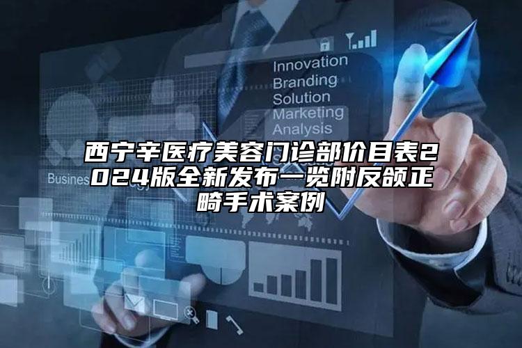 西寧辛醫(yī)療美容門診部價目表2024版全新發(fā)布一覽附反頜正畸手術(shù)案例