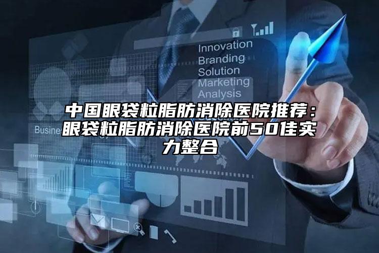 中國眼袋粒脂肪消除醫(yī)院推薦：眼袋粒脂肪消除醫(yī)院前50佳實(shí)力整合