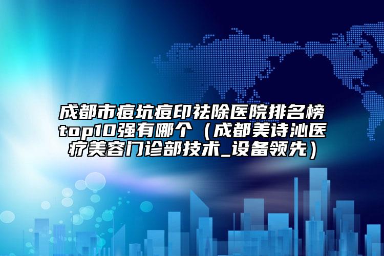 成都市痘坑痘印祛除醫(yī)院排名榜top10強(qiáng)有哪個（成都美詩沁醫(yī)療美容門診部技術(shù)_設(shè)備領(lǐng)先）