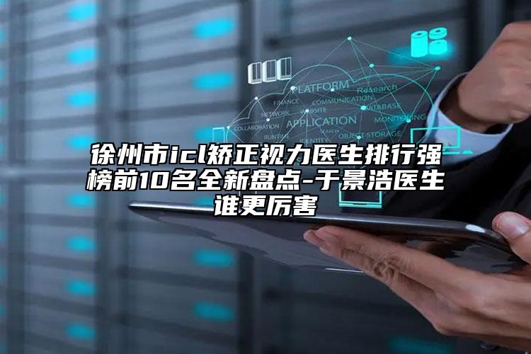 徐州市icl矯正視力醫(yī)生排行強(qiáng)榜前10名全新盤點(diǎn)-于景浩醫(yī)生誰更厲害