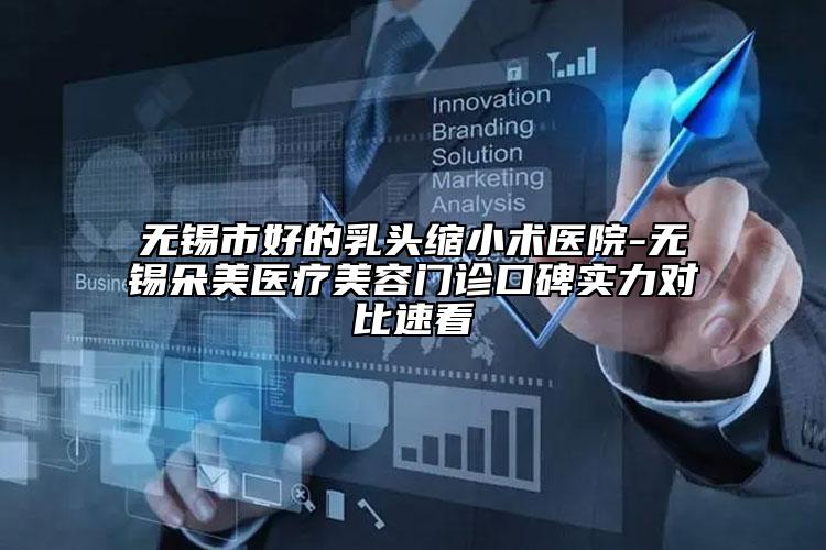 無錫市好的乳頭縮小術(shù)醫(yī)院-無錫朵美醫(yī)療美容門診口碑實力對比速看