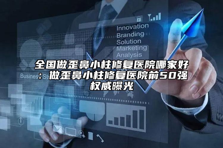 全國(guó)做歪鼻小柱修復(fù)醫(yī)院哪家好：做歪鼻小柱修復(fù)醫(yī)院前50強(qiáng)權(quán)威曝光