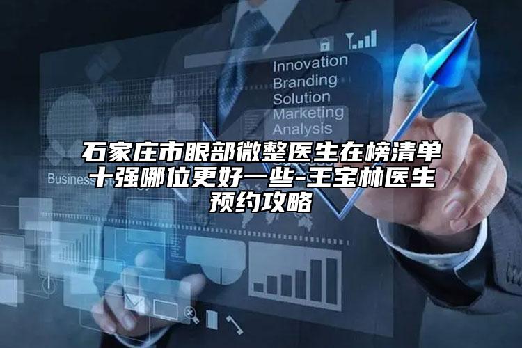 石家莊市眼部微整醫(yī)生在榜清單十強哪位更好一些-王寶林醫(yī)生預約攻略