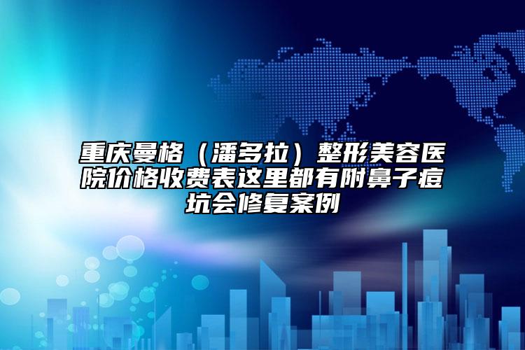重慶曼格（潘多拉）整形美容醫(yī)院價格收費表這里都有附鼻子痘坑會修復案例