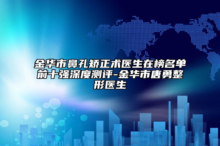 金華市鼻孔矯正術(shù)醫(yī)生在榜名單前十強(qiáng)深度測評-金華市唐勇整形醫(yī)生