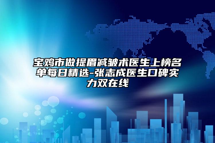 寶雞市做提眉減皺術醫(yī)生上榜名單每日精選-張志成醫(yī)生口碑實力雙在線