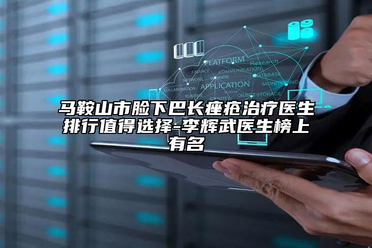 馬鞍山市臉下巴長(zhǎng)痤瘡治療醫(yī)生排行值得選擇-李輝武醫(yī)生榜上有名