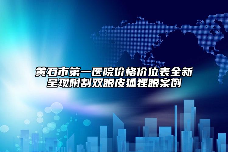 黃石市第一醫(yī)院價格價位表全新呈現附割雙眼皮狐貍眼案例