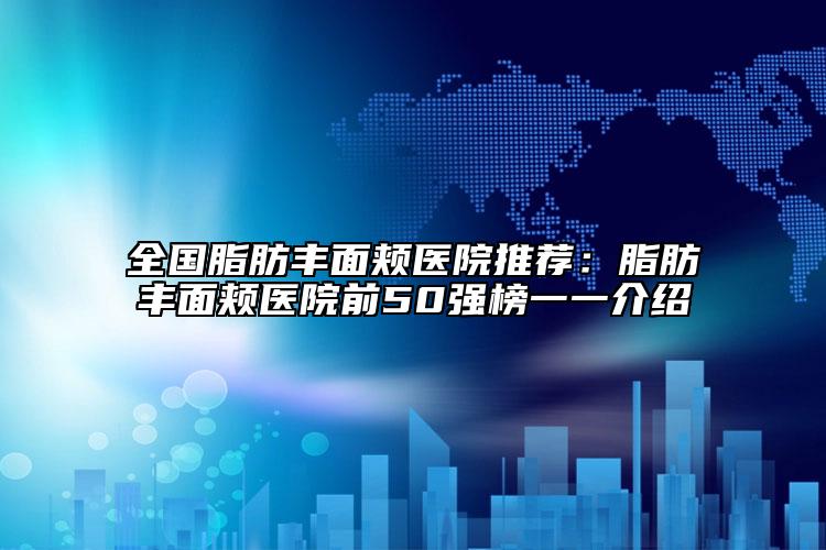 全國脂肪豐面頰醫(yī)院推薦：脂肪豐面頰醫(yī)院前50強榜一一介紹