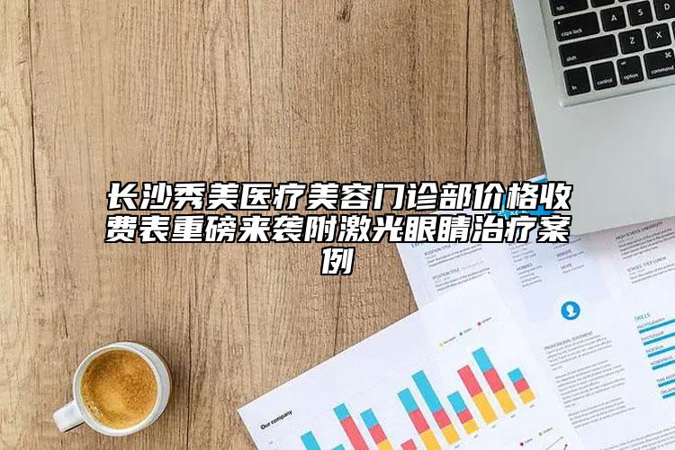 長(zhǎng)沙秀美醫(yī)療美容門診部?jī)r(jià)格收費(fèi)表重磅來(lái)襲附激光眼睛治療案例