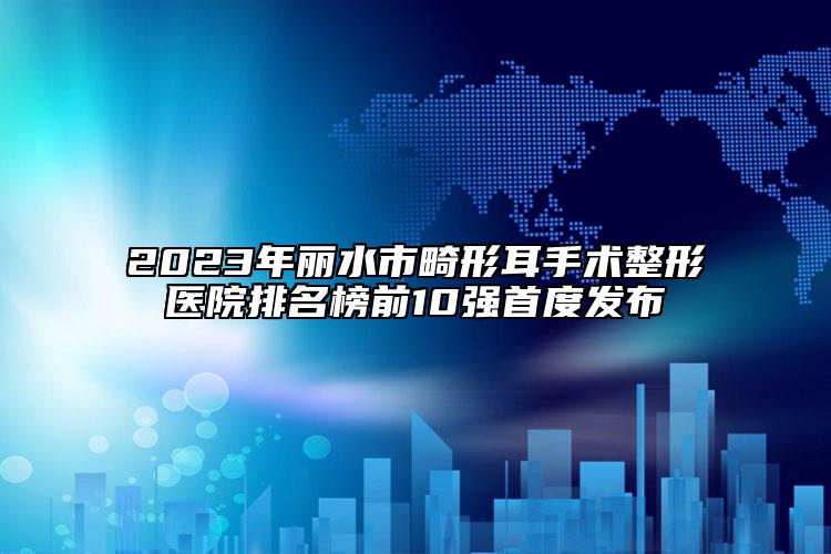2023年麗水市畸形耳手術整形醫(yī)院排名榜前10強首度發(fā)布