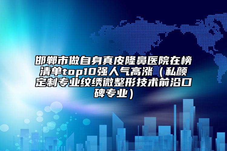 邯鄲市做自身真皮隆鼻醫(yī)院在榜清單top10強(qiáng)人氣高漲（私顏定制專業(yè)紋繡微整形技術(shù)前沿口碑專業(yè)）