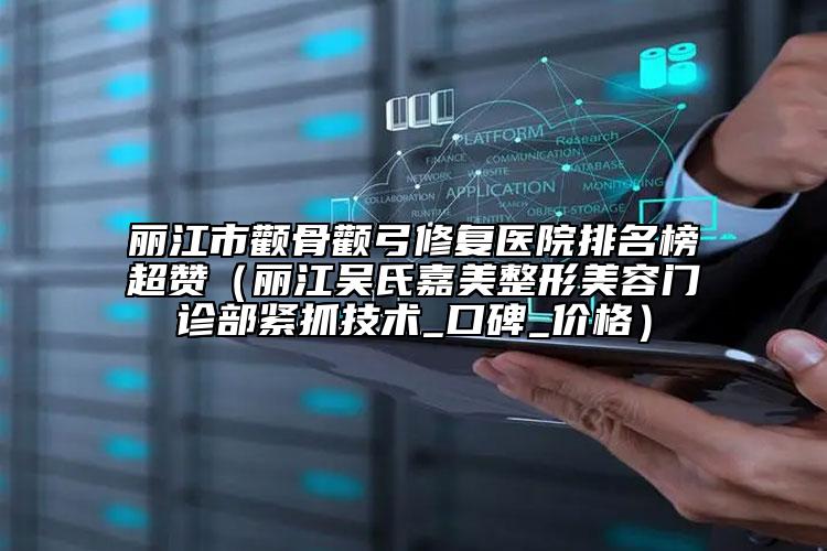 麗江市顴骨顴弓修復醫(yī)院排名榜超贊（麗江吳氏嘉美整形美容門診部緊抓技術_口碑_價格）
